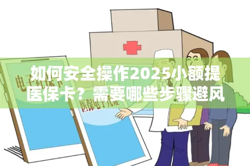 如何安全操作2025小额提医保卡？需要哪些步骤避风险？